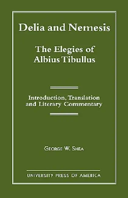 Delia and Nemesis - The Elegies of Albius Tibullus: Introduction, Translation and Literary Commentary by George W. Shea