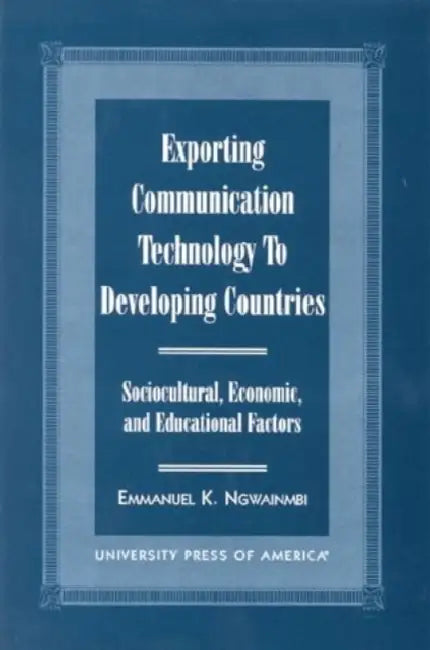 Exporting Communication Technology to Developing Countries: Sociocultural, Economic, and Educational Factors by Emmanuel K. Ngwainmbi