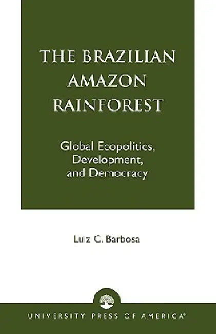 Brazilian Amazon Rainforest: Global Ecopolitics, Development, and Democracy by Luiz C. Barbosa