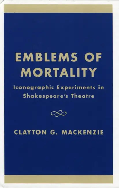 Emblems of Mortality: Iconographic Experiments in Shakespeare's Theatre by Clayton G. MacKenzie
