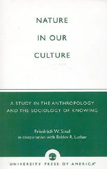 Nature in Our Culture: A Study in the Anthropology and the Sociology of Knowing by Friedrich W. Sixel, Baldev R. Luther