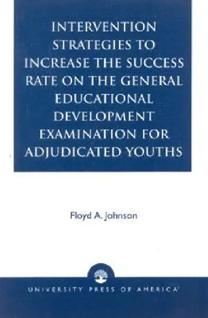 Intervention Strategies to Increase the Success Rate on the General Educational Development Examination for Adjudicated Youths by Floyd A. Johnson