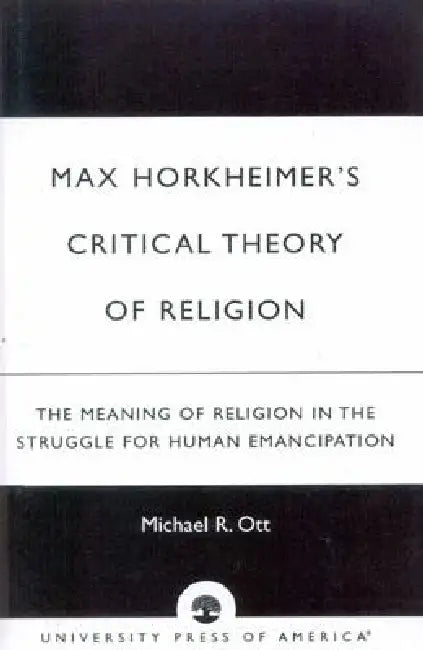 Max Horkheimer's Critical Theory of Religion: The Meaning of Religion in the Struggle for Human Emancipation by Michael R. Ott