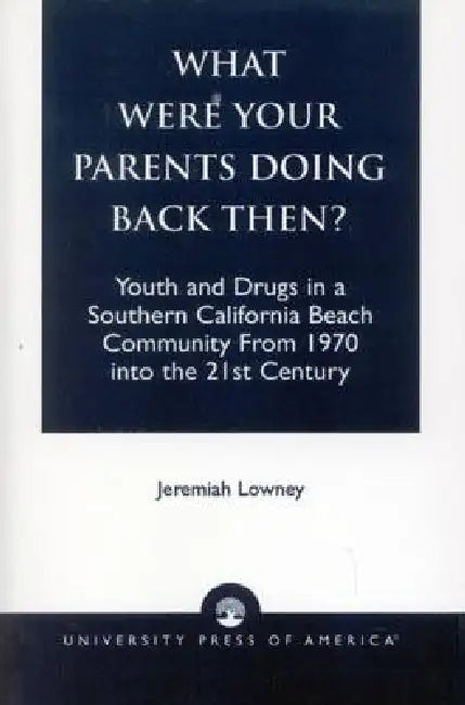 What Were Your Parents Doing Back Then?: Youth and Drugs in a Southern California Beach Community From 1970 into the 21st Century by Jeremiah Lowney