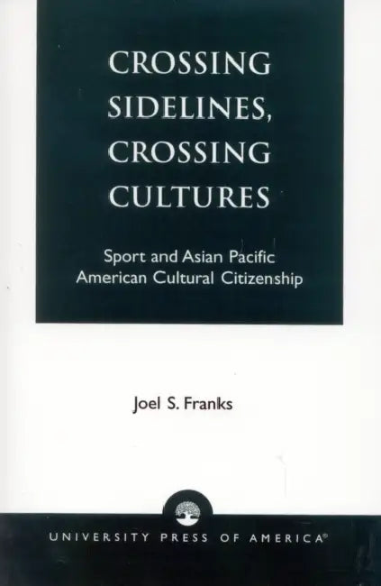 Crossing Sidelines, Crossing Cultures: Sport and Asian Pacific American Cultural Citizenship by Joel S. Franks