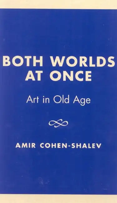 Both Worlds at Once: Art in Old Age by Amir Cohen-Shalev