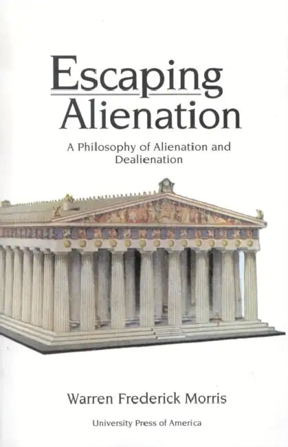 Escaping Alienation: A Philosophy of Alienation and Dealienation by Warren Frederick Morris