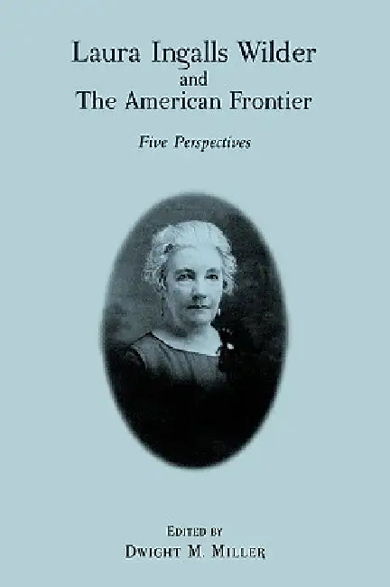 Laura Ingalls Wilder and the American Frontier: Five Perspectives by Dwight M. Miller, Elizabeth Jameson, John E. Miller
