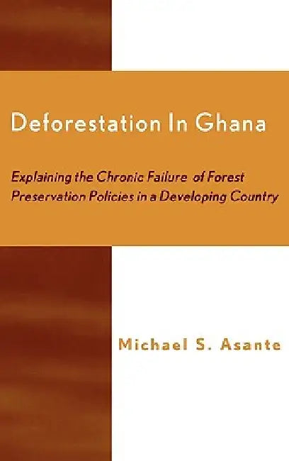 Deforestation in Ghana: Explaining the Chronic Failure of Forest Preservation Policies in a Developing Country by Michael S. Asante