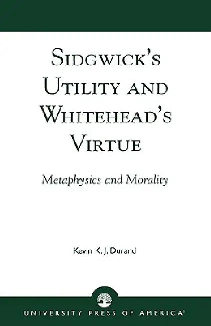 Sidgwick's Utility and Whitehead's Virtue: Metaphysics and Morality by Kevin K. J. Durand
