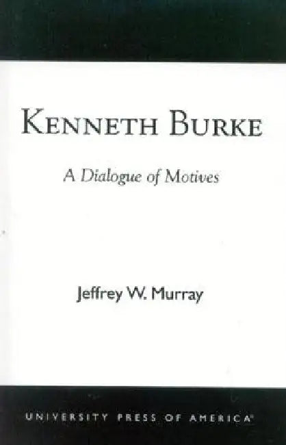 Kenneth Burke: A Dialogue of Motives by Jeffrey W. Murray