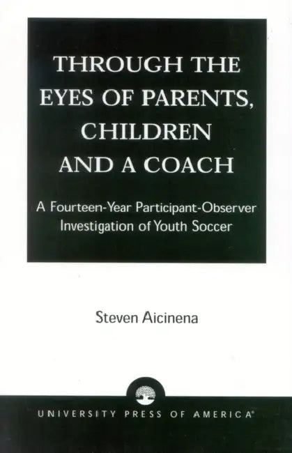 Through the Eyes of Parents, Children and a Coach: A Fourteen-Year Participant-Observer Investigation of Youth Soccer by Steven Aicinena