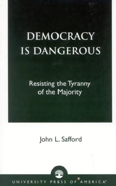 Democracy is Dangerous: Resisting the Tyranny of the Majority by John L. Safford