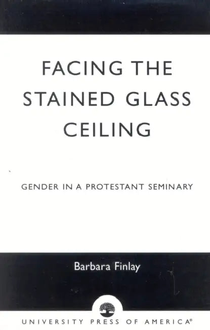 Facing the Stained Glass Ceiling: Gender in a Protestant Seminary by Barbara Finlay