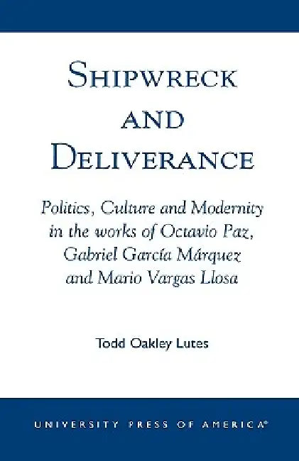 Shipwreck and Deliverance: Politics, Culture and Modernity in the works of Octavio Paz, Gabriel Garcia Marquez and Mario Vegas Llosa by Todd Oakley Lutes