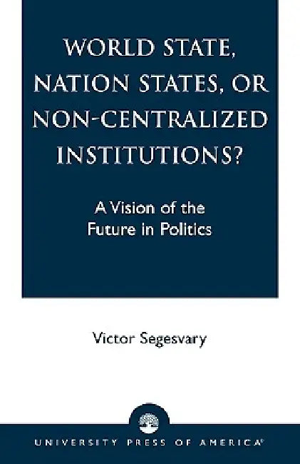 World State, Nation States, or Non-Centralized Institutions?: A Vision of the Future in Politics by Victor Segesvary