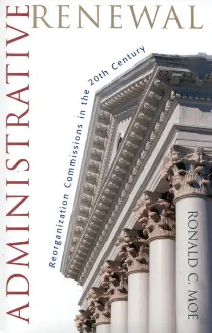 Administrative Renewal: Reorganization Commissions in the 20th Century by Ronald C. Moe