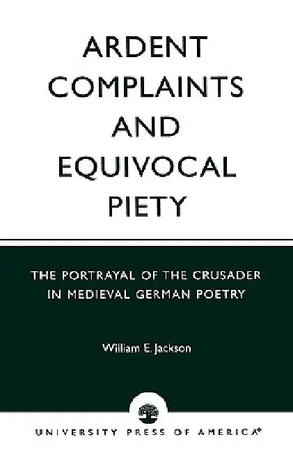 Ardent Complaints and Equivocal Piety: The Portrayal of the Crusader in Medieval German Poetry by William E. Jackson