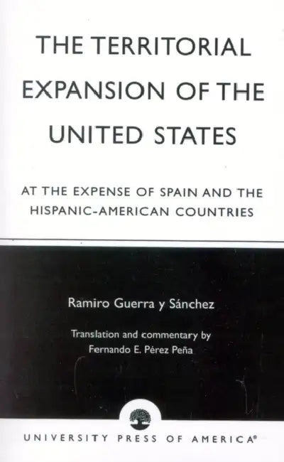 Territorial Expansion of the United States: At the Expense of Spain and the Hispanic-American Countries by Ramiro Guerra Y. Sánchez, Fernando E. Pérez Peña