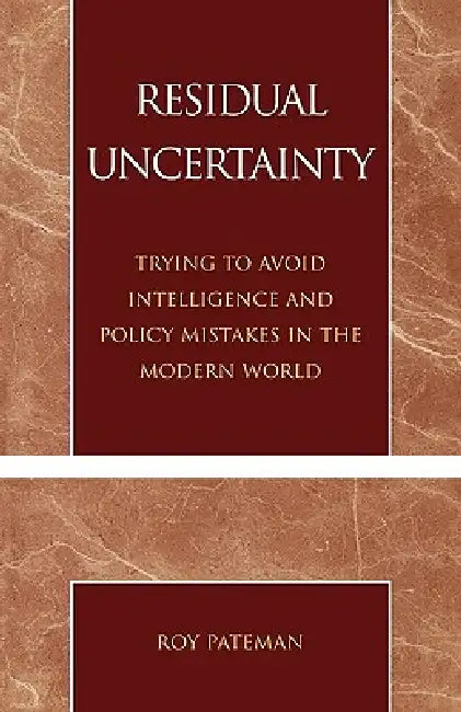 Residual Uncertainty: Trying to Avoid Intelligence and Policy Mistakes in the Modern World by Roy Pateman