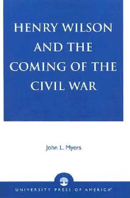 Henry Wilson and the Coming of the Civil War by John L. Myers