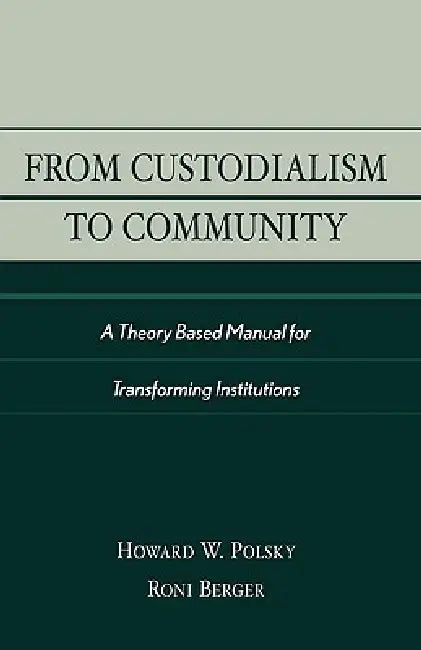 From Custodialism to Community: A Theory Based Manual for Transforming Institutions by Howard W. Polsky, Roni Berger