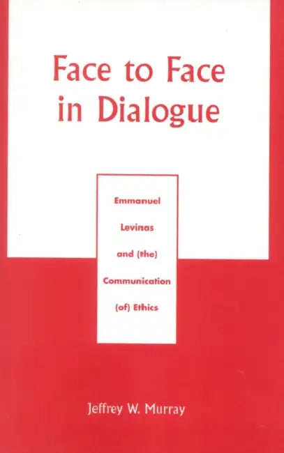 Face to Face in Dialogue: Emmanuel Levinas and (the) Communication (of) Ethics by Jeffrey W. Murray