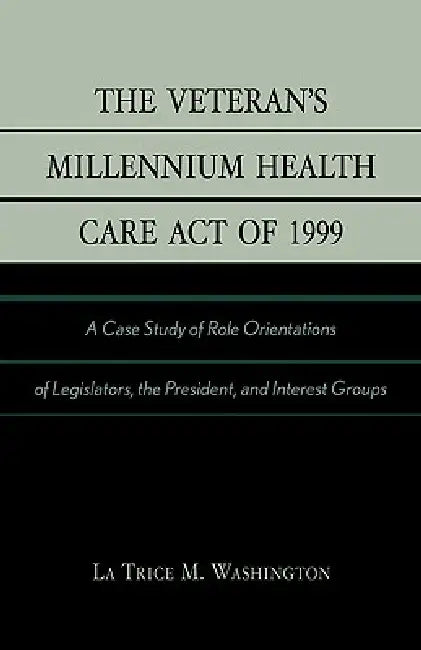 Veteran's Millennium Health Care Act of 1999: A Case Study of Role Orientations of Legislators, the President, and Interest Groups by La Trice M. Washington