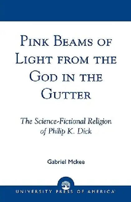 Pink Beams of Light from the God in the Gutter: The Science-Fictional Religion of Philip K. Dick by Gabriel McKee