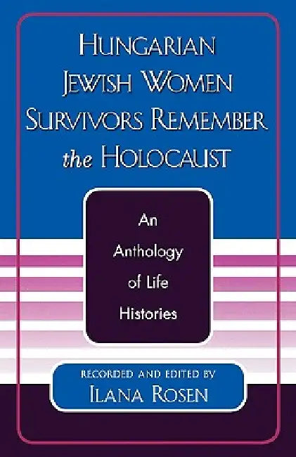 Hungarian Jewish Women Survivors Remember the Holocaust: An Anthology of Life Histories by Ilana Rosen