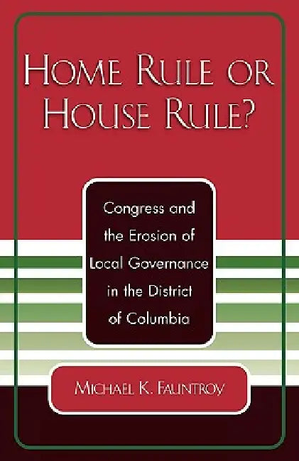Home Rule or House Rule?: Congress and the Erosion of Local Governance in the District of Columbia by Michael K. Fauntroy