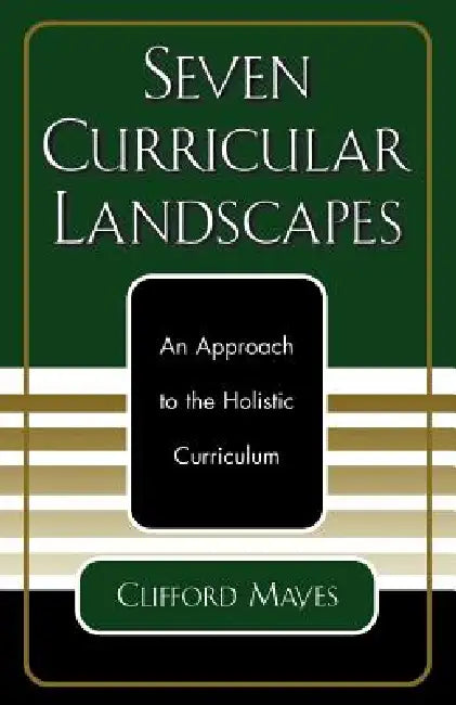 Seven Curricular Landscapes: An Approach to the Holistic Curriculum by Clifford Mayes