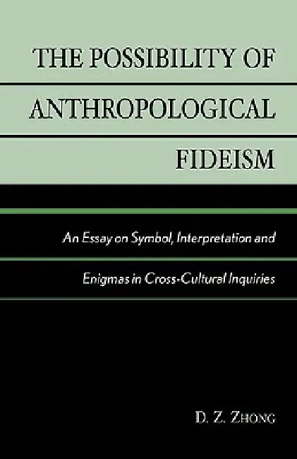 Possibility of Anthropological Fideism: An Essay on Symbol, Interpretation and Enigmas in Cross-Cultural Inquiries by D. Z. Zhong