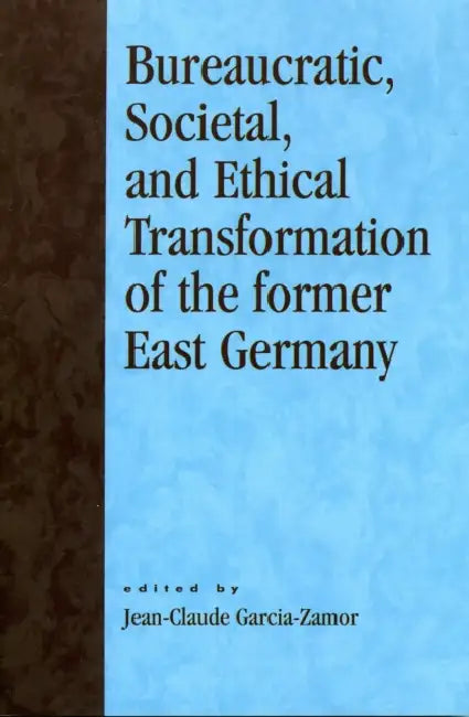 Bureaucratic, Societal, and Ethical Transformation of the Former East Germany by Jean-Claude Garcia-Zamor, Sabine Kuhlmann, Hartmut Elsenhans