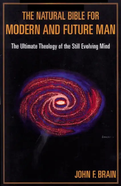 Natural Bible for Modern and Future Man: The Ultimate Theology of the Still Evolving Mind by John F. Brain