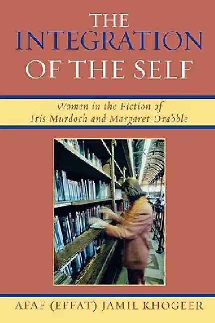 Integration of the Self: Women in the Fiction of Iris Murdoch and Margaret Drabble by Afaf Jamil Khogeer