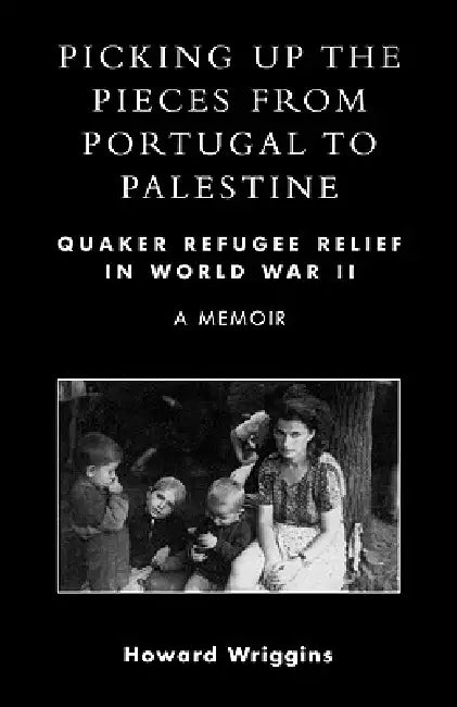 Picking Up the Pieces from Portugal to Palestine: Quaker Refugee Relief in World War II by Howard Wriggins