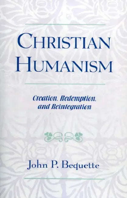 Christian Humanism: Creation, Redemption, and Reintegration by John P. Bequette