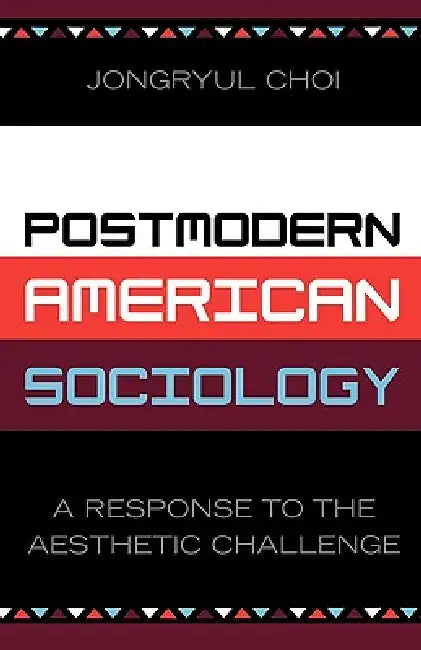 Postmodern American Sociology: A Response to the Aesthetic Challenge by Jongryul Choi