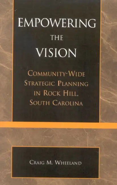 Empowering the Vision: Community-Wide Strategic Planning in Rock Hill, South Carolina by Craig M. Wheeland