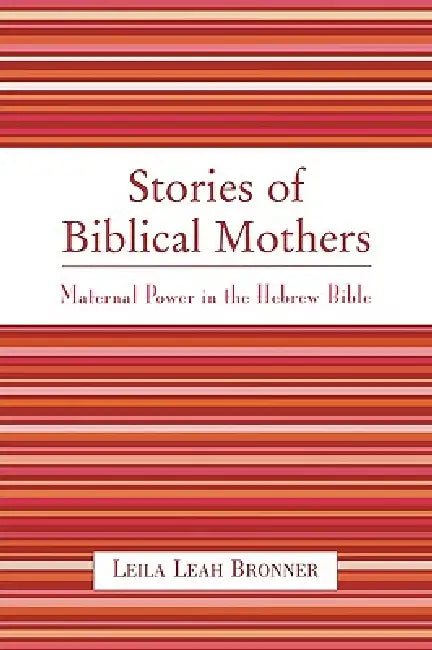 Stories of Biblical Mothers: Maternal Power in the Hebrew Bible by Leila Leah Bronner