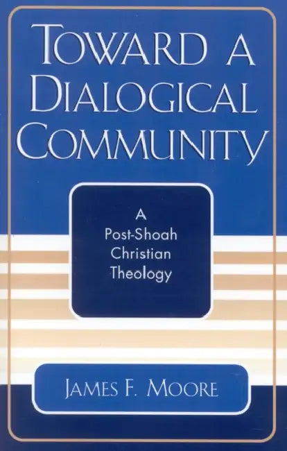 Toward a Dialogical Community: A Post-Shoah Christian Theology by James F. Moore