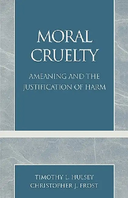 Moral Cruelty: Ameaning and the Justification of Harm by Timothy L. Hulsey, Christopher J. Frost
