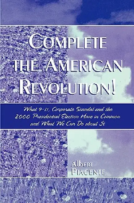 Complete the American Revolution!: What 9-11, Corporate Scandal and the 2000 Presidential Election Have in Common and What We Can Do About It by Albert Piacente