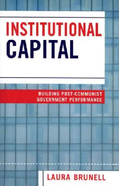 Institutional Capital: Building Post-Communist Government Performance by Laura Brunell