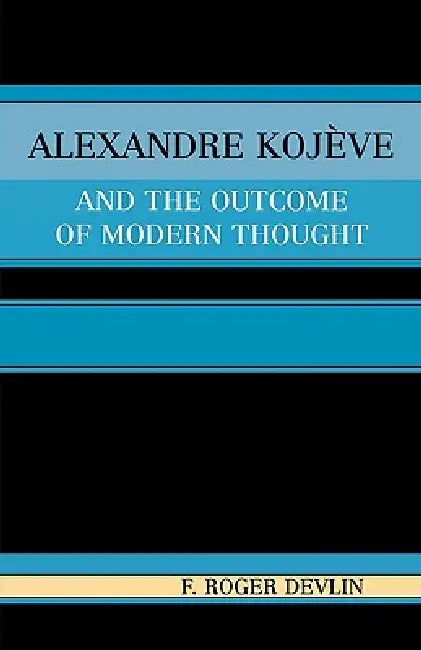 Alexandre Kojeve and the Outcome of Modern Thought by Roger F. Devlin