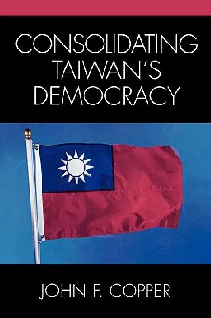 Consolidating Taiwan's Democracy by John Copper