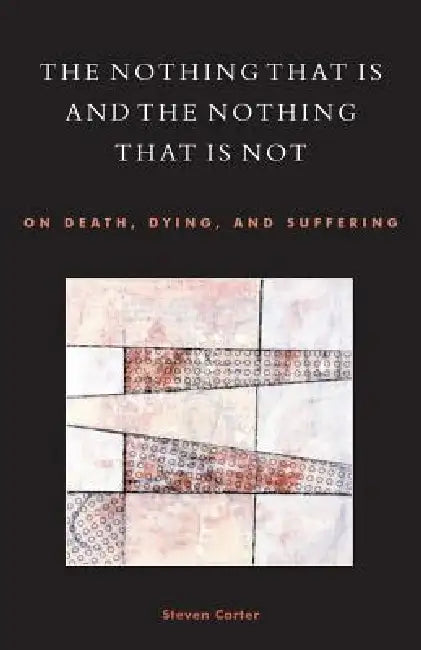 Nothing That Is and the Nothing That Is Not: On Death, Dying, and Suffering by Steven Carter