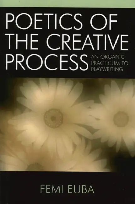 Poetics of the Creative Process: An Organic Practicum to Playwriting by Femi Euba