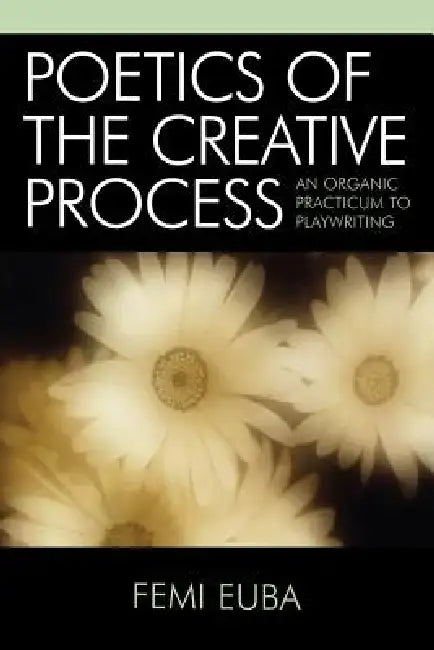 Poetics of the Creative Process: An Organic Practicum to Playwriting by Femi Euba